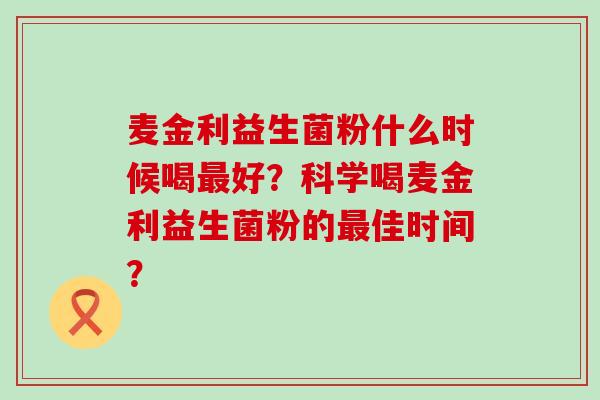 麦金利益生菌粉什么时候喝好?科学喝麦金利益生菌粉的佳时间? 麦金利益生菌粉什么时候喝好?科学喝麦金利益生菌粉的佳时间?