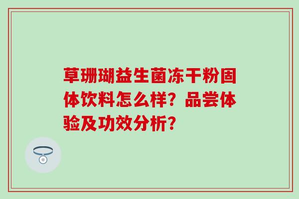 草珊瑚益生菌冻干粉固体饮料怎么样？品尝体验及功效分析？