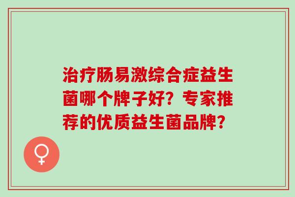 肠易激综合症益生菌哪个牌子好？专家推荐的优质益生菌品牌？