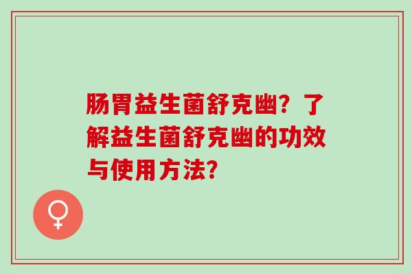 肠胃益生菌舒克幽？了解益生菌舒克幽的功效与使用方法？