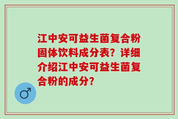 江中安可益生菌复合粉固体饮料成分表？详细介绍江中安可益生菌复合粉的成分？