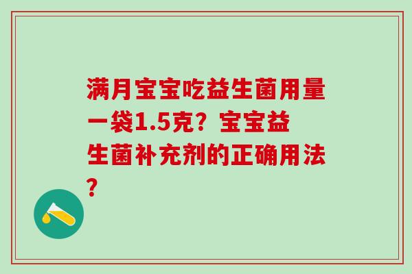 满月宝宝吃益生菌用量一袋1.5克?宝宝益生菌补充剂的正确用法? 满月宝宝吃益生菌用量一袋1.5克?宝宝益生菌补充剂的正确用法?
