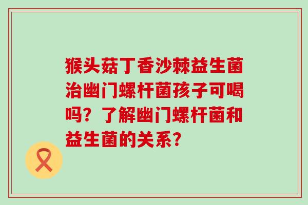 猴头菇丁香沙棘益生菌幽门螺杆菌孩子可喝吗？了解幽门螺杆菌和益生菌的关系？