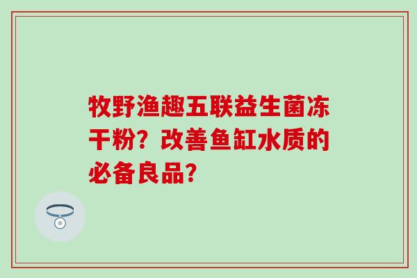 牧野渔趣五联益生菌冻干粉？改善鱼缸水质的必备良品？