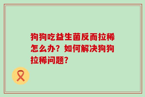 狗狗吃益生菌反而拉稀怎么办？如何解决狗狗拉稀问题？