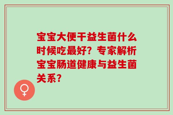 宝宝大便干益生菌什么时候吃好？专家解析宝宝肠道健康与益生菌关系？