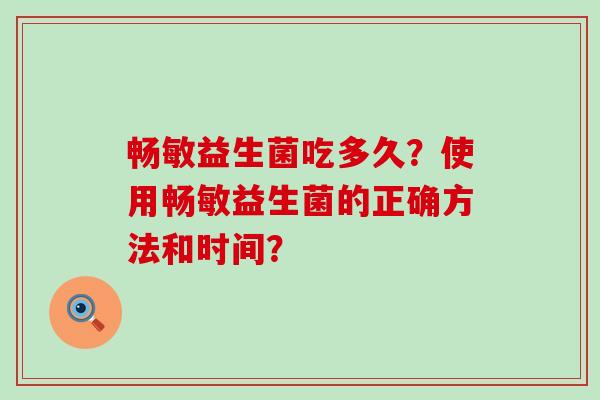 畅敏益生菌吃多久？使用畅敏益生菌的正确方法和时间？