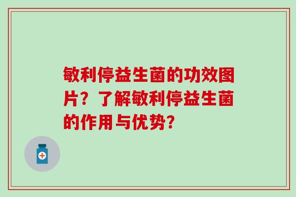 敏利停益生菌的功效图片？了解敏利停益生菌的作用与优势？