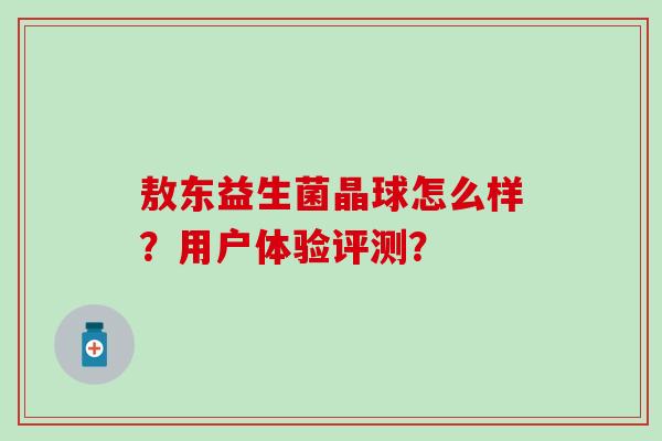 敖东益生菌晶球怎么样？用户体验评测？