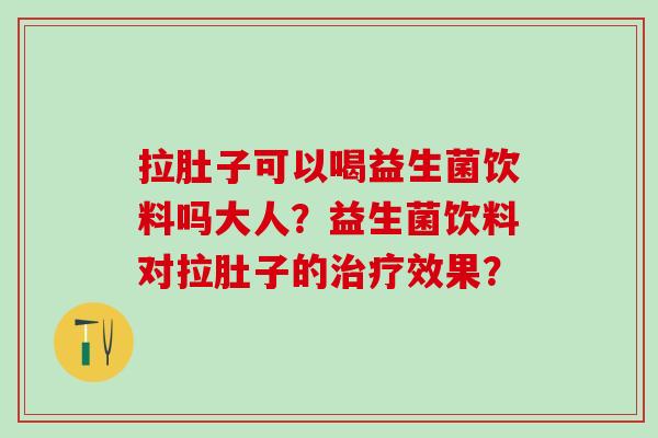 拉肚子可以喝益生菌饮料吗大人？益生菌饮料对拉肚子的效果？