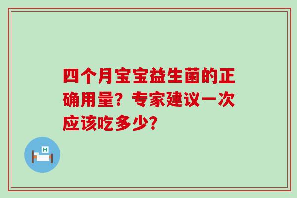 四个月宝宝益生菌的正确用量？专家建议一次应该吃多少？