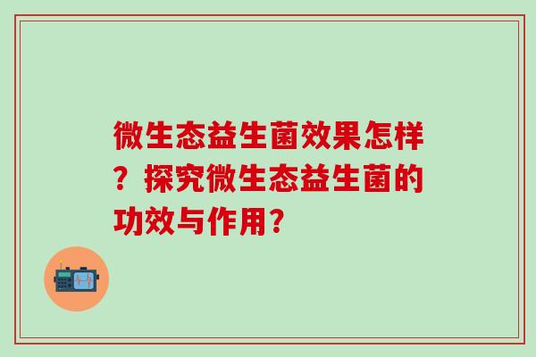 微生态益生菌效果怎样？探究微生态益生菌的功效与作用？