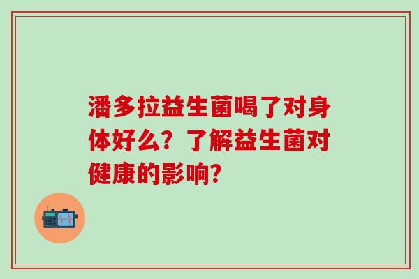 潘多拉益生菌喝了对身体好么？了解益生菌对健康的影响？