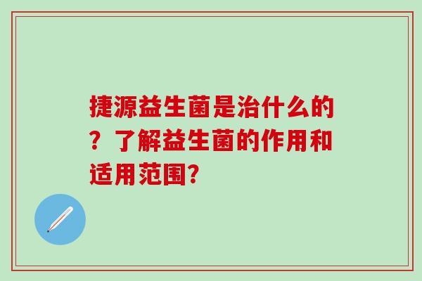 捷源益生菌是什么的？了解益生菌的作用和适用范围？