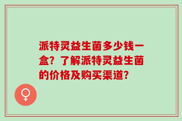 派特灵益生菌多少钱一盒？了解派特灵益生菌的价格及购买渠道？