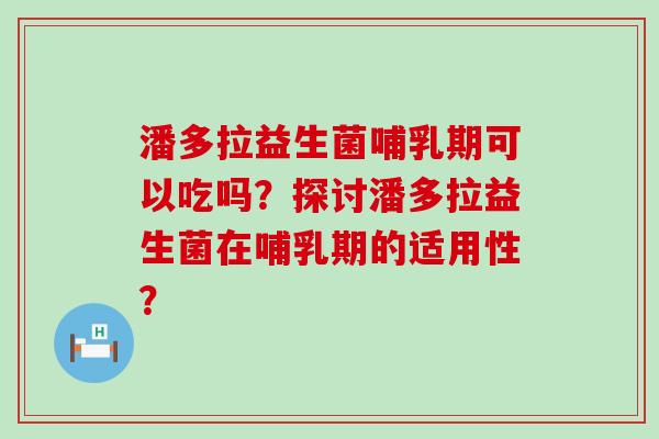 潘多拉益生菌哺乳期可以吃吗？探讨潘多拉益生菌在哺乳期的适用性？