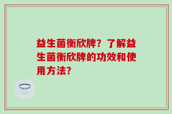 益生菌衡欣牌？了解益生菌衡欣牌的功效和使用方法？