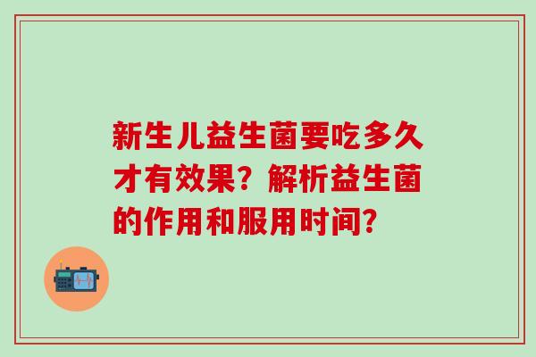 新生儿益生菌要吃多久才有效果？解析益生菌的作用和服用时间？