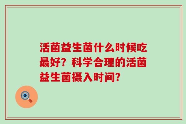 活菌益生菌什么时候吃好？科学合理的活菌益生菌摄入时间？