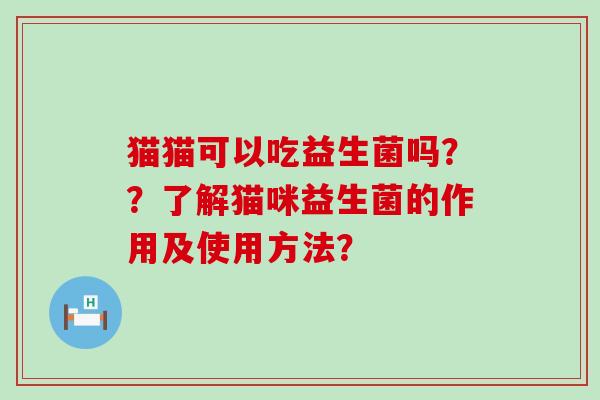 猫猫可以吃益生菌吗？？了解猫咪益生菌的作用及使用方法？