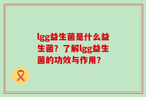 lgg益生菌是什么益生菌？了解lgg益生菌的功效与作用？