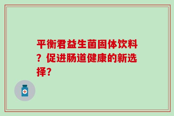 平衡君益生菌固体饮料？促进肠道健康的新选择？
