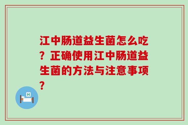 江中肠道益生菌怎么吃？正确使用江中肠道益生菌的方法与注意事项？