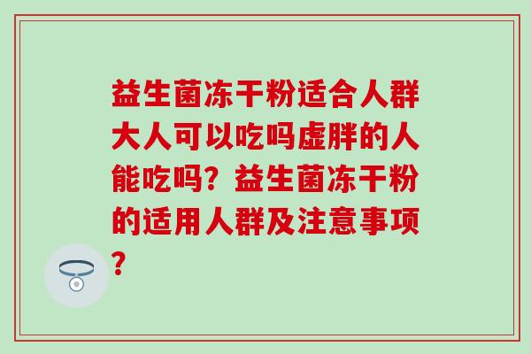 益生菌冻干粉适合人群大人可以吃吗虚胖的人能吃吗？益生菌冻干粉的适用人群及注意事项？