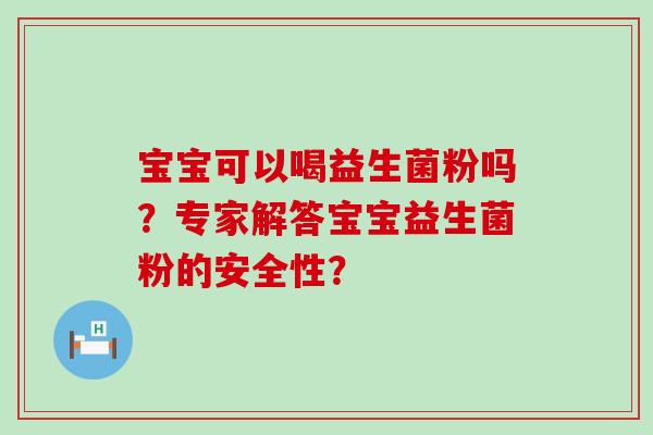 宝宝可以喝益生菌粉吗？专家解答宝宝益生菌粉的安全性？