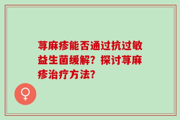 荨麻疹能否通过抗益生菌缓解？探讨荨麻疹方法？