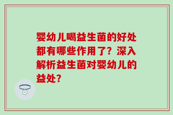 婴幼儿喝益生菌的好处都有哪些作用了？深入解析益生菌对婴幼儿的益处？