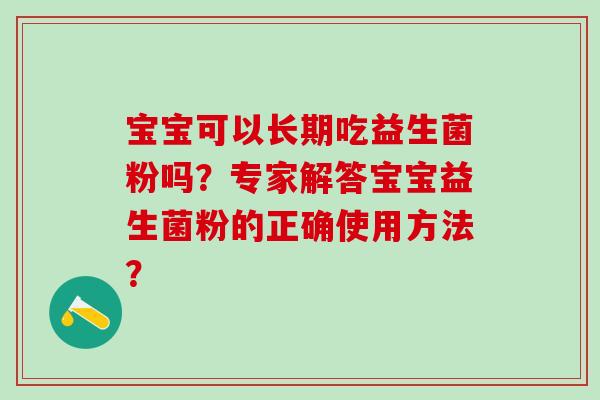 宝宝可以长期吃益生菌粉吗？专家解答宝宝益生菌粉的正确使用方法？