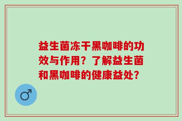 益生菌冻干黑咖啡的功效与作用？了解益生菌和黑咖啡的健康益处？