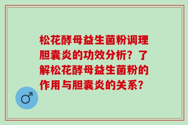 松花酵母益生菌粉调理胆囊炎的功效分析？了解松花酵母益生菌粉的作用与胆囊炎的关系？