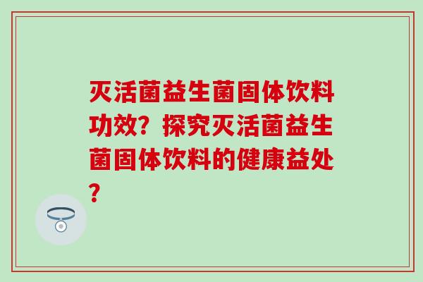 灭活菌益生菌固体饮料功效？探究灭活菌益生菌固体饮料的健康益处？