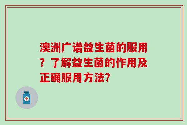 澳洲广谱益生菌的服用？了解益生菌的作用及正确服用方法？
