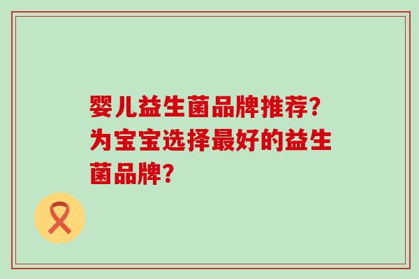 婴儿益生菌品牌推荐？为宝宝选择好的益生菌品牌？