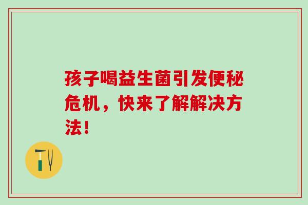 孩子喝益生菌引发危机，快来了解解决方法！