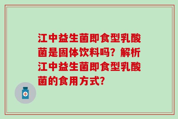 江中益生菌即食型乳酸菌是固体饮料吗？解析江中益生菌即食型乳酸菌的食用方式？