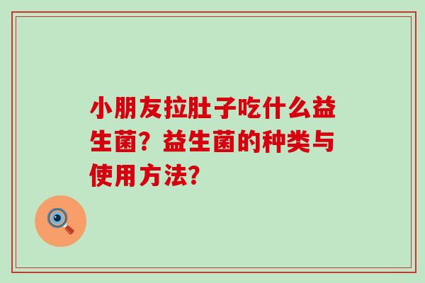 小朋友拉肚子吃什么益生菌？益生菌的种类与使用方法？