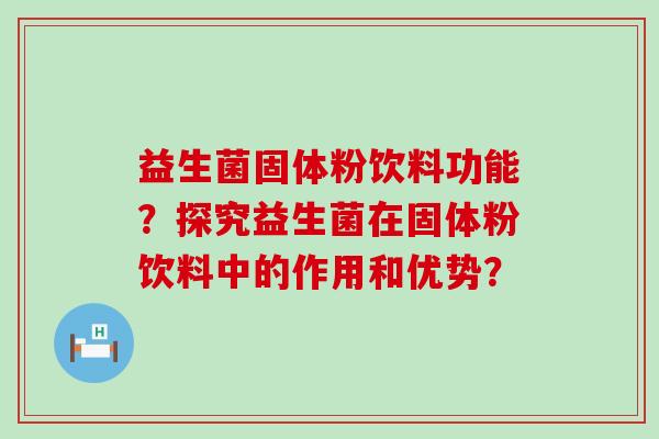 益生菌固体粉饮料功能？探究益生菌在固体粉饮料中的作用和优势？