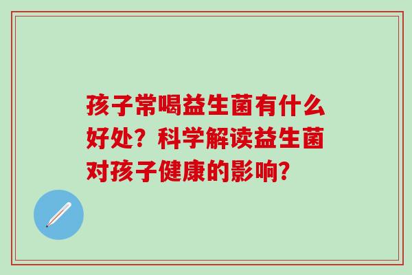 孩子常喝益生菌有什么好处？科学解读益生菌对孩子健康的影响？