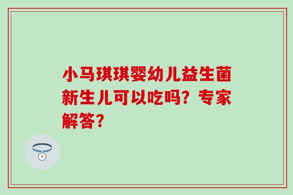 小马琪琪婴幼儿益生菌新生儿可以吃吗？专家解答？