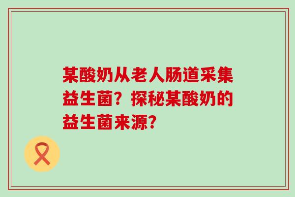 某酸奶从老人肠道采集益生菌？探秘某酸奶的益生菌来源？