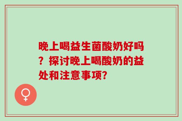 晚上喝益生菌酸奶好吗？探讨晚上喝酸奶的益处和注意事项？