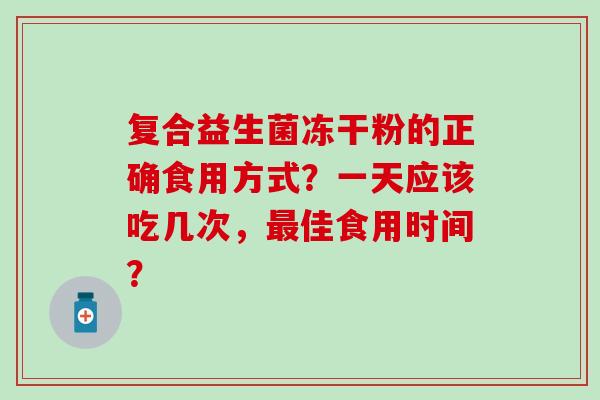 复合益生菌冻干粉的正确食用方式？一天应该吃几次，佳食用时间？