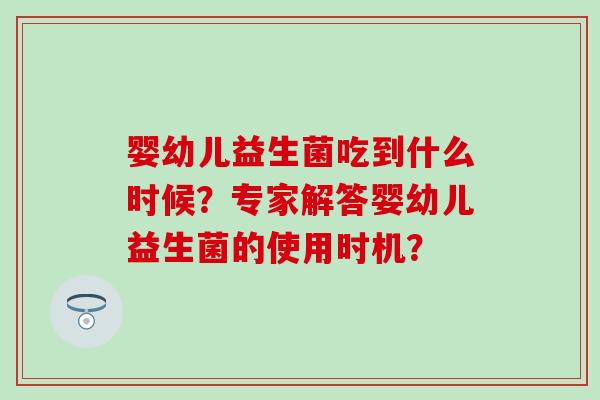 婴幼儿益生菌吃到什么时候？专家解答婴幼儿益生菌的使用时机？