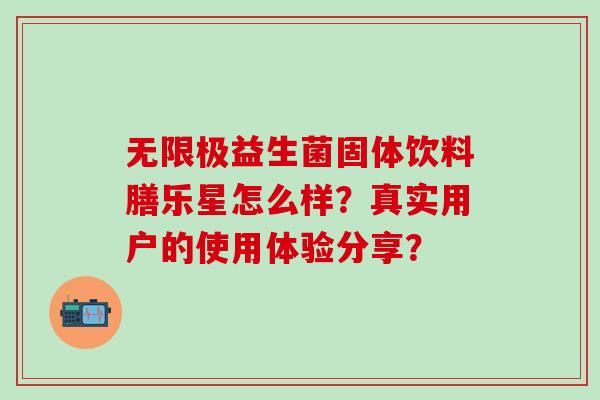 无限极益生菌固体饮料膳乐星怎么样？真实用户的使用体验分享？