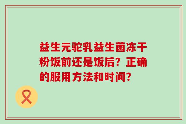 益生元驼乳益生菌冻干粉饭前还是饭后？正确的服用方法和时间？
