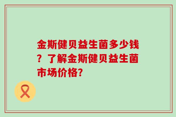 金斯健贝益生菌多少钱？了解金斯健贝益生菌市场价格？